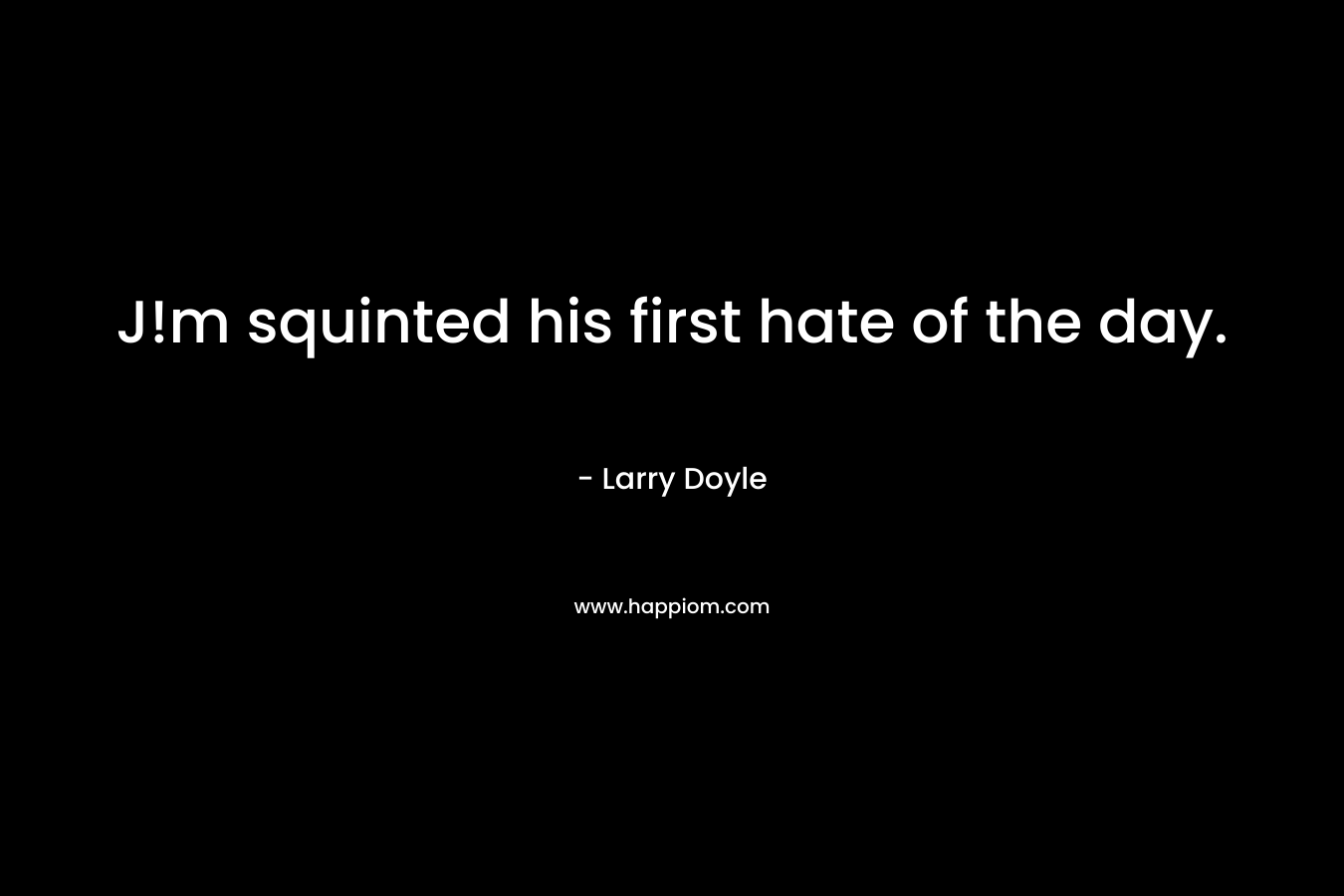 J!m squinted his first hate of the day.