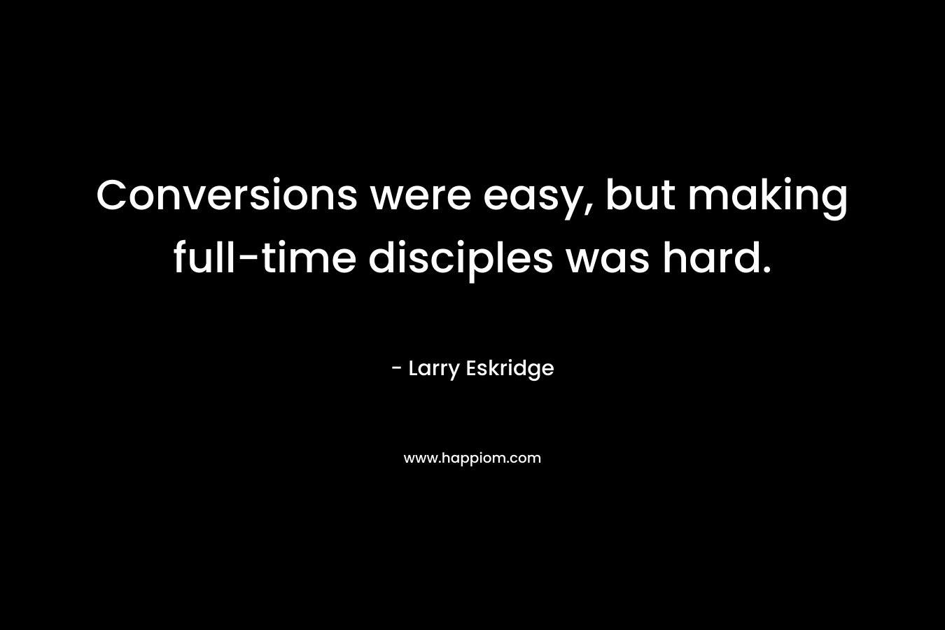 Conversions were easy, but making full-time disciples was hard. – Larry Eskridge