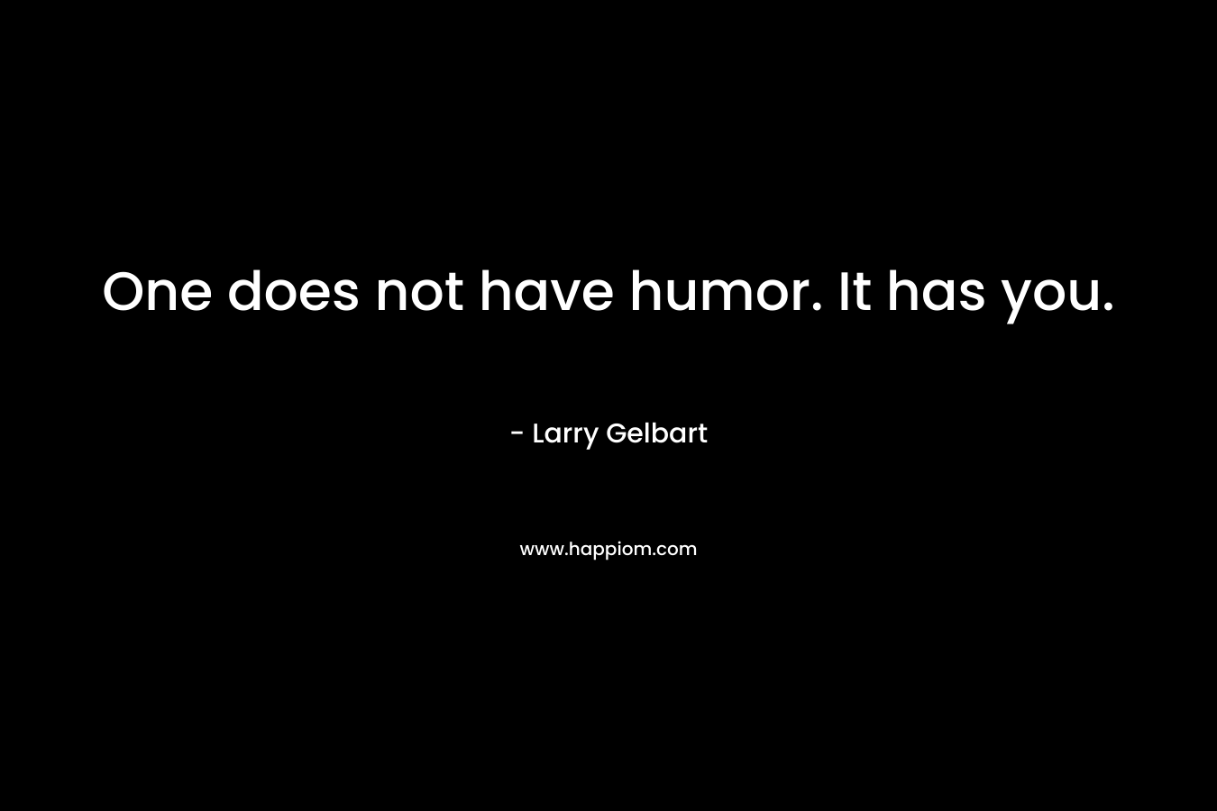 One does not have humor. It has you. – Larry Gelbart