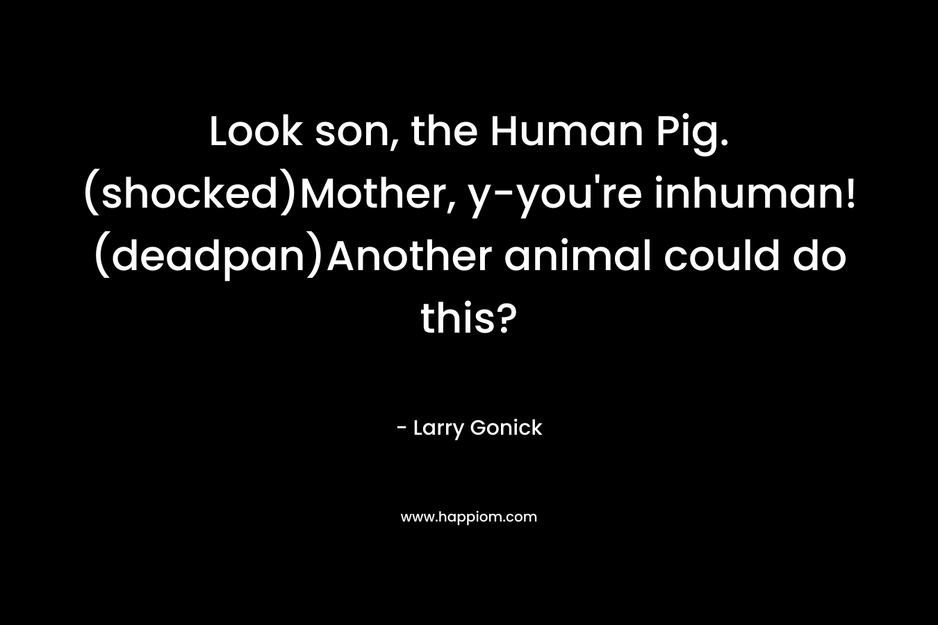 Look son, the Human Pig.(shocked)Mother, y-you're inhuman!(deadpan)Another animal could do this?