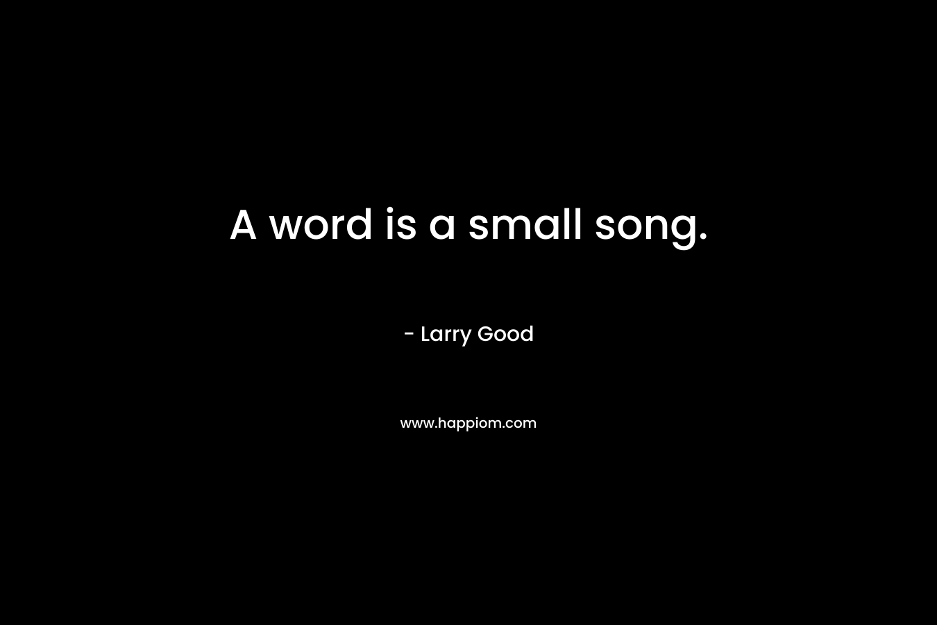 A word is a small song. – Larry Good