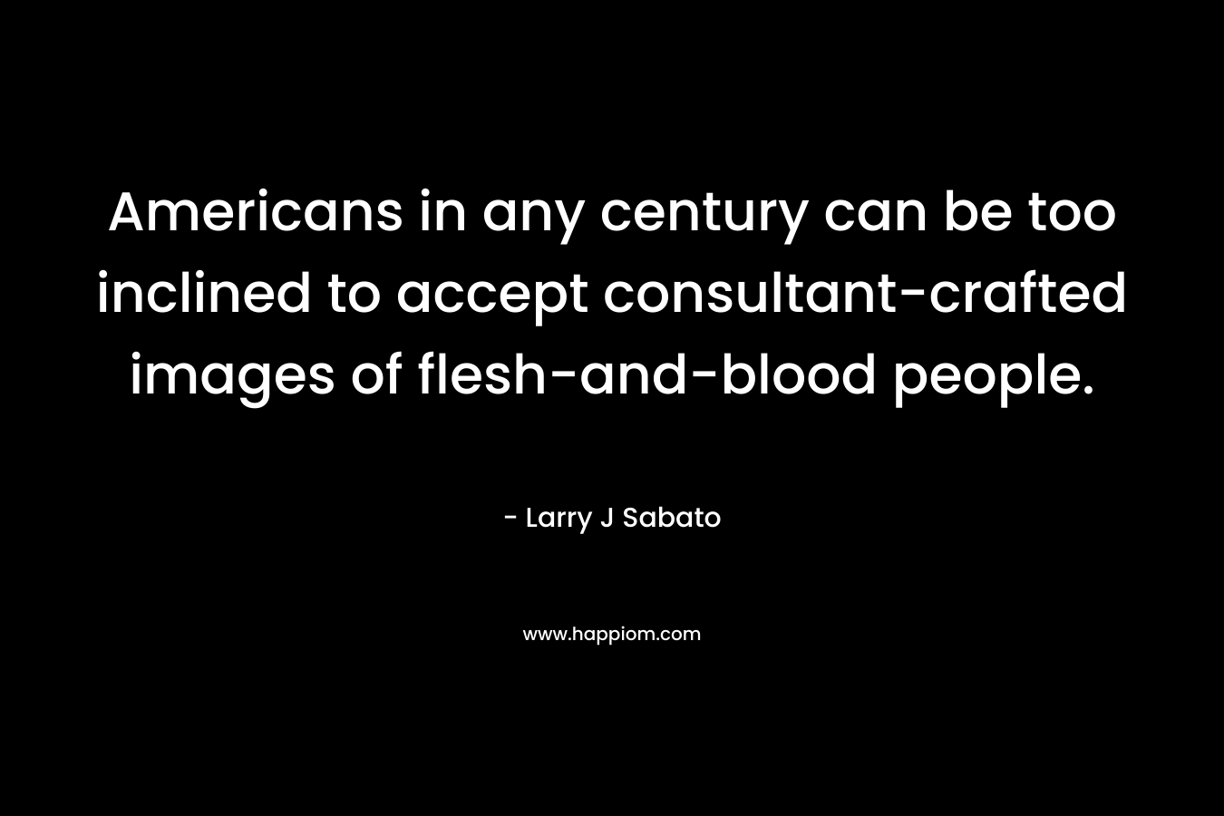 Americans in any century can be too inclined to accept consultant-crafted images of flesh-and-blood people.