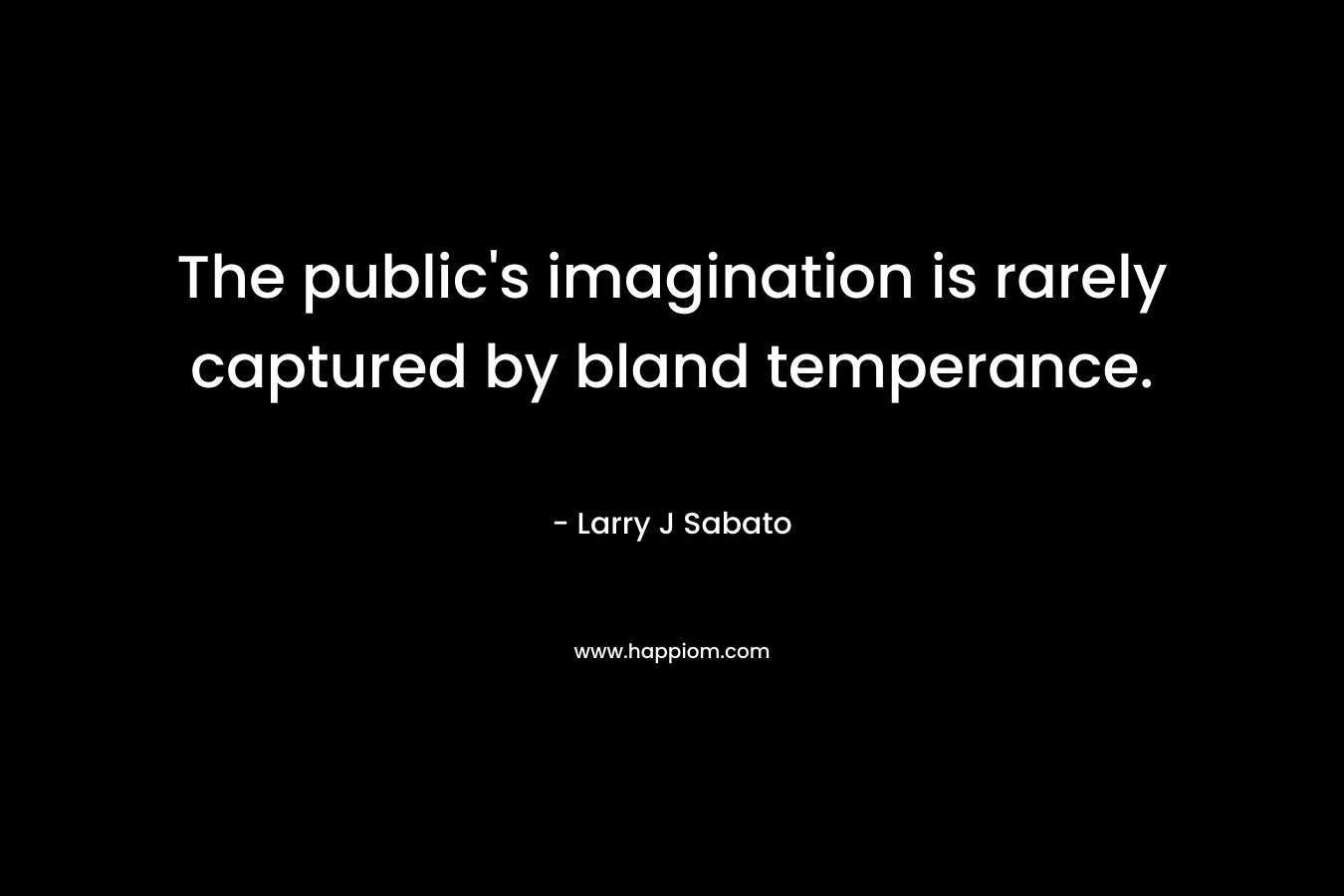 The public’s imagination is rarely captured by bland temperance. – Larry J Sabato