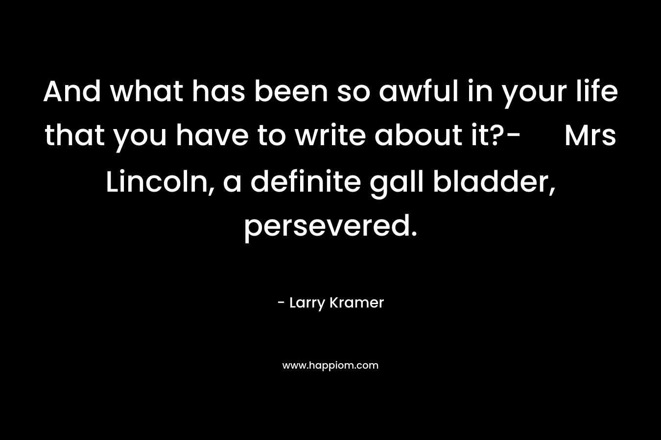 And what has been so awful in your life that you have to write about it?- Mrs Lincoln, a definite gall bladder, persevered. – Larry Kramer