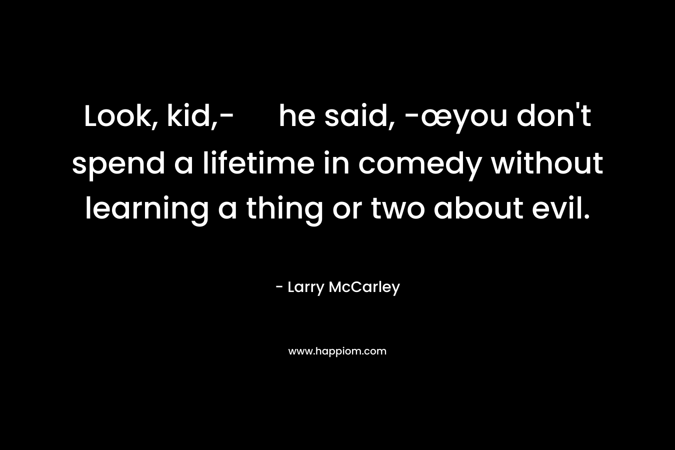 Look, kid,- he said, -œyou don’t spend a lifetime in comedy without learning a thing or two about evil. – Larry McCarley