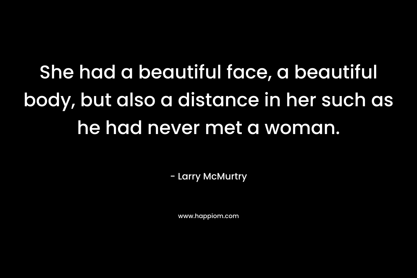 She had a beautiful face, a beautiful body, but also a distance in her such as he had never met a woman. – Larry McMurtry