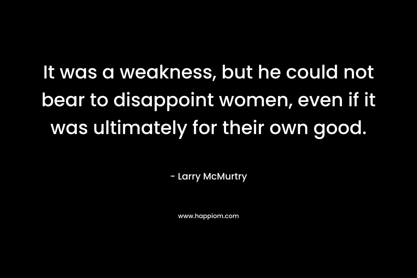 It was a weakness, but he could not bear to disappoint women, even if it was ultimately for their own good. – Larry McMurtry