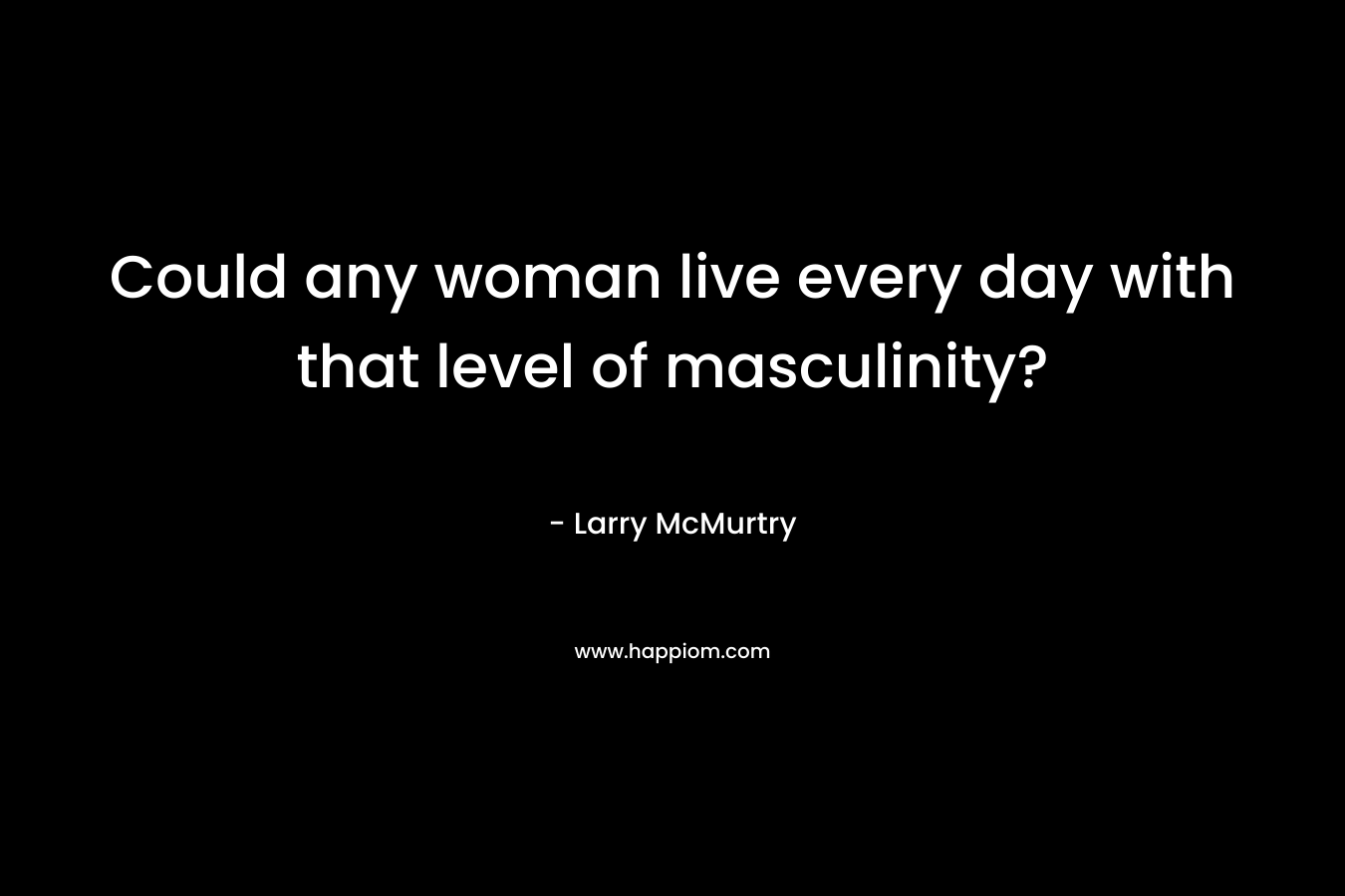 Could any woman live every day with that level of masculinity? – Larry McMurtry
