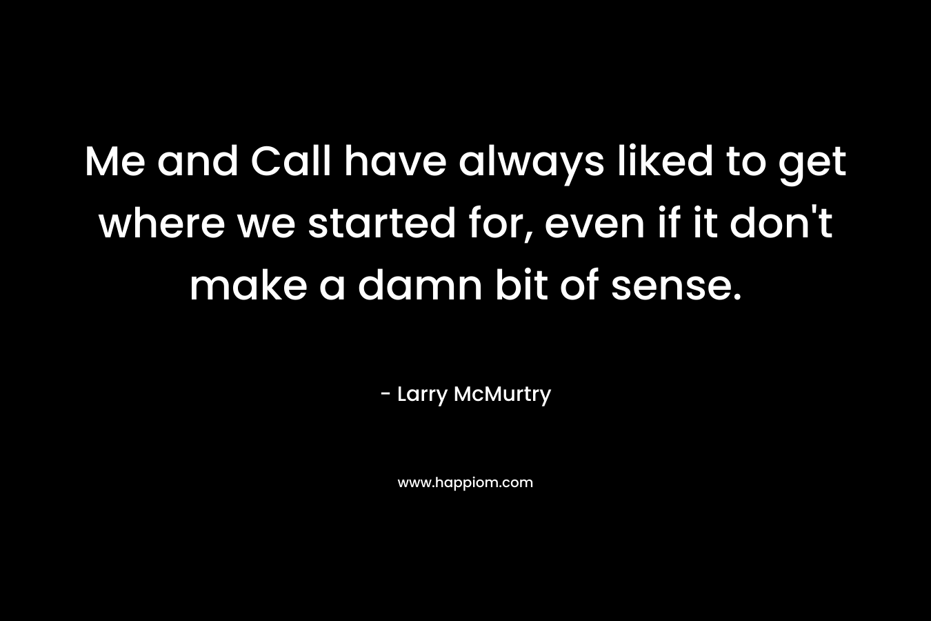 Me and Call have always liked to get where we started for, even if it don’t make a damn bit of sense. – Larry McMurtry