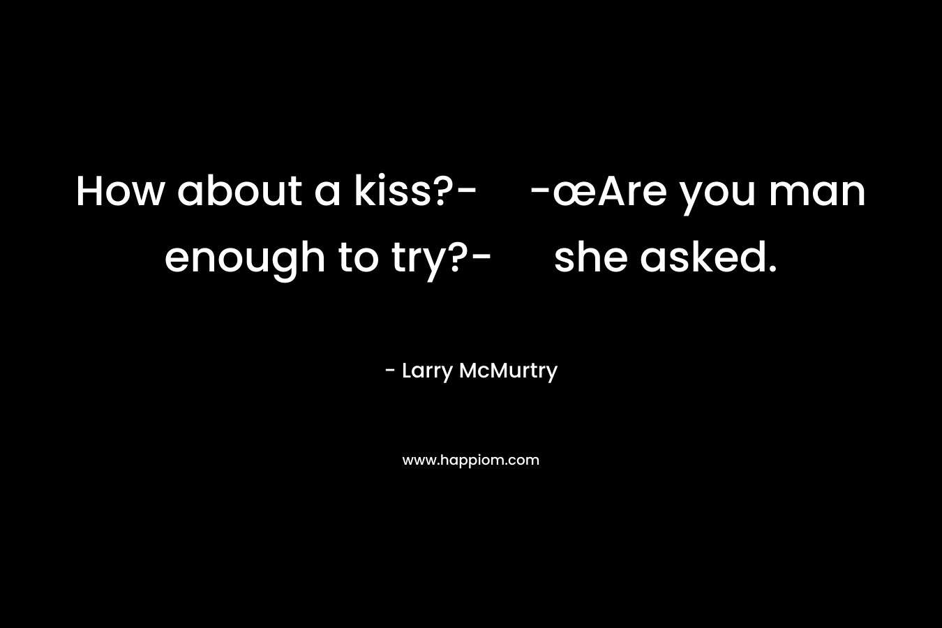 How about a kiss?--œAre you man enough to try?- she asked. – Larry McMurtry