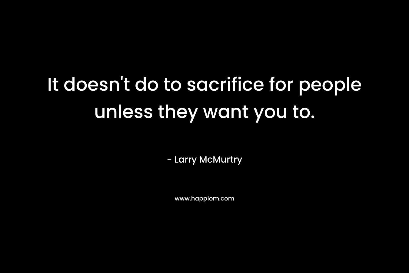 It doesn’t do to sacrifice for people unless they want you to. – Larry McMurtry