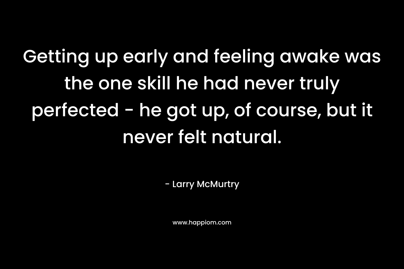 Getting up early and feeling awake was the one skill he had never truly perfected – he got up, of course, but it never felt natural. – Larry McMurtry