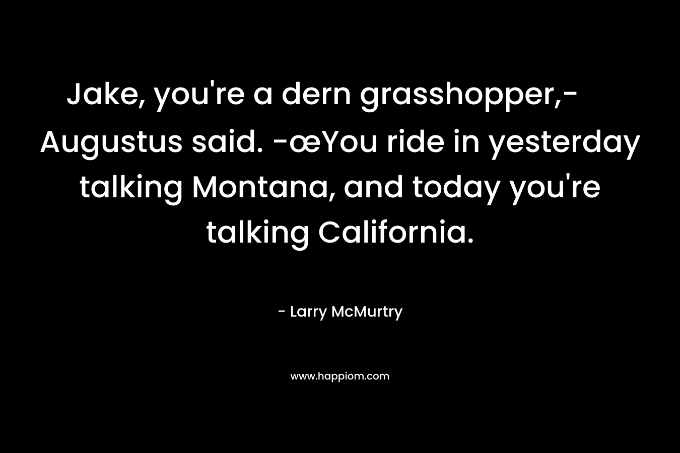Jake, you're a dern grasshopper,- Augustus said. -œYou ride in yesterday talking Montana, and today you're talking California.