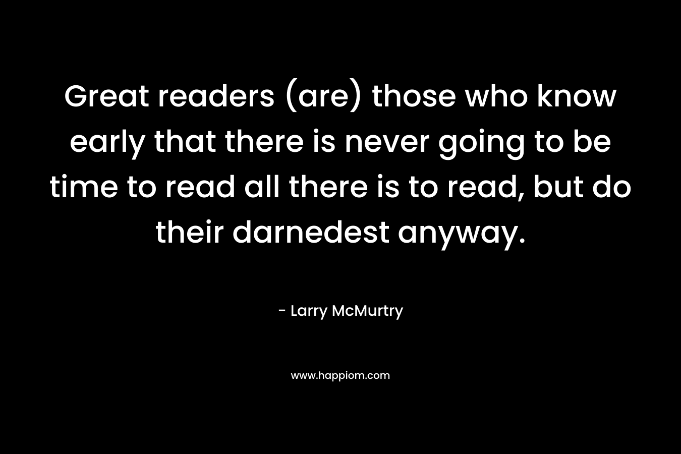 Great readers (are) those who know early that there is never going to be time to read all there is to read, but do their darnedest anyway.