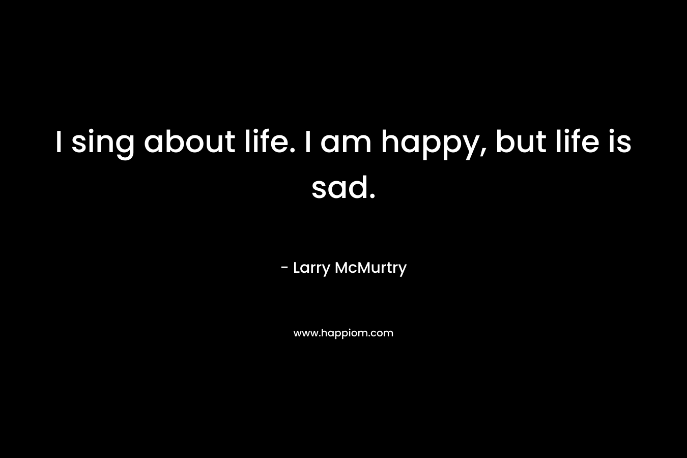 I sing about life. I am happy, but life is sad. – Larry McMurtry