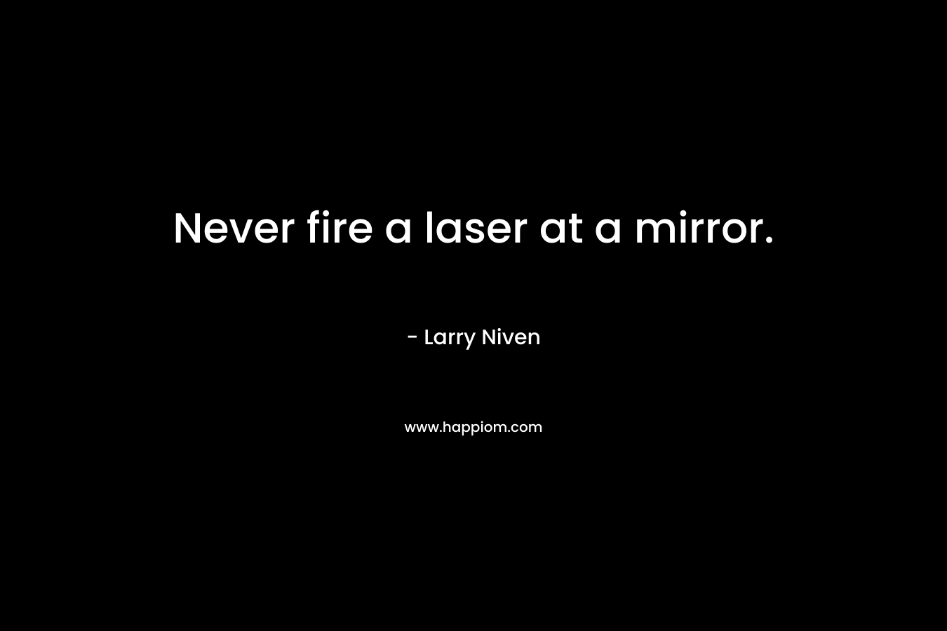 Never fire a laser at a mirror. 