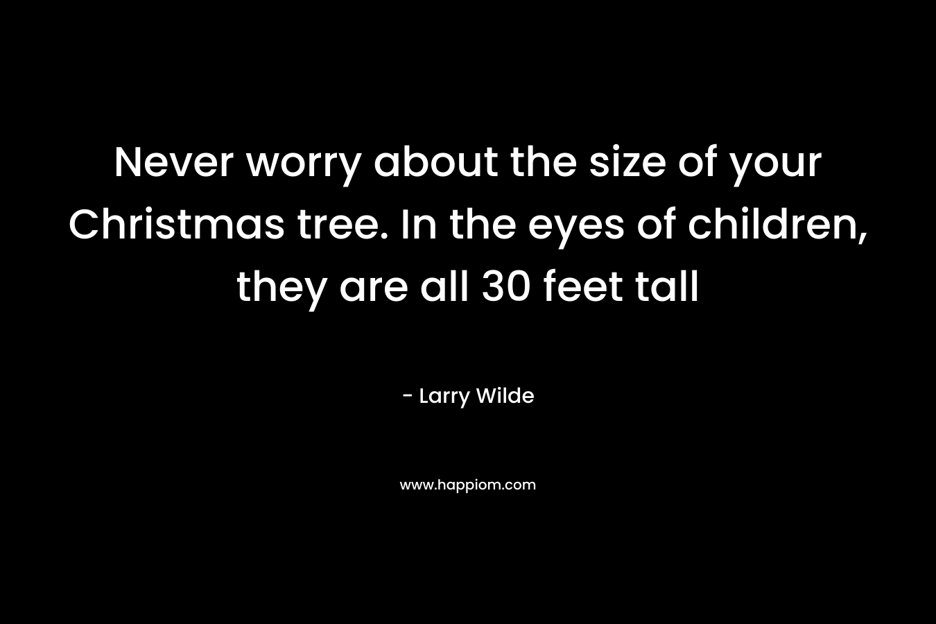 Never worry about the size of your Christmas tree. In the eyes of children, they are all 30 feet tall – Larry Wilde