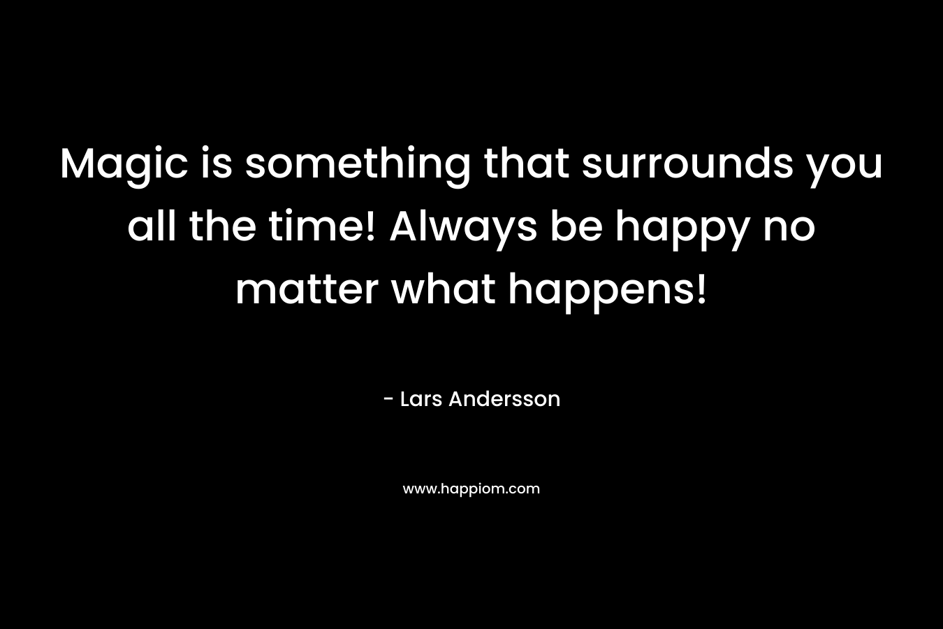 Magic is something that surrounds you all the time! Always be happy no matter what happens! – Lars Andersson
