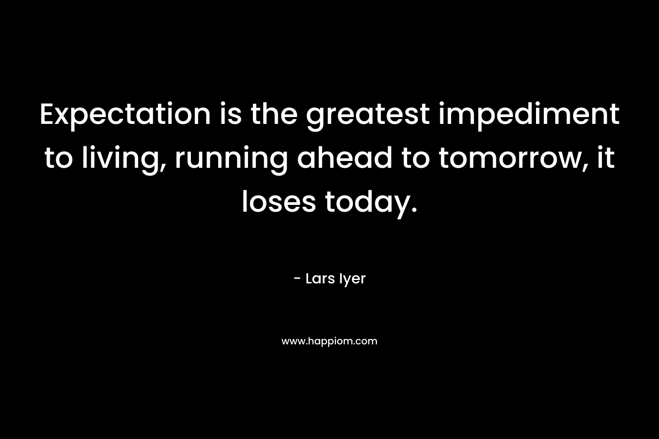 Expectation is the greatest impediment to living, running ahead to tomorrow, it loses today. – Lars Iyer