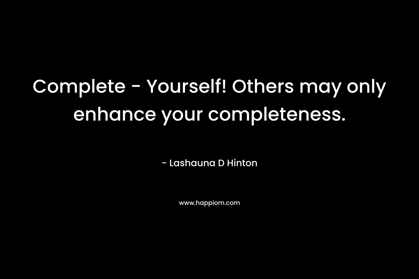 Complete – Yourself! Others may only enhance your completeness. – Lashauna D Hinton