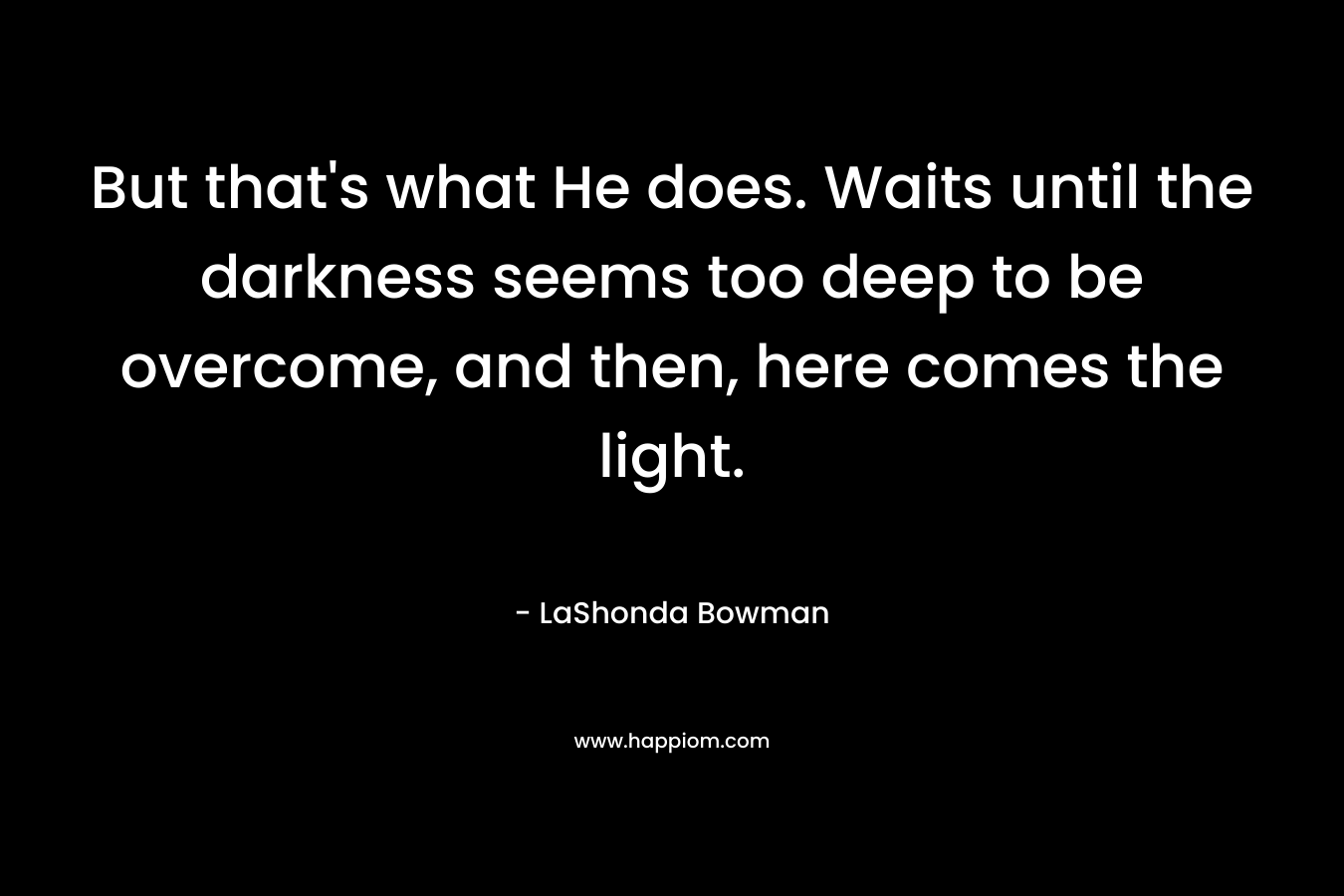 But that's what He does. Waits until the darkness seems too deep to be overcome, and then, here comes the light.