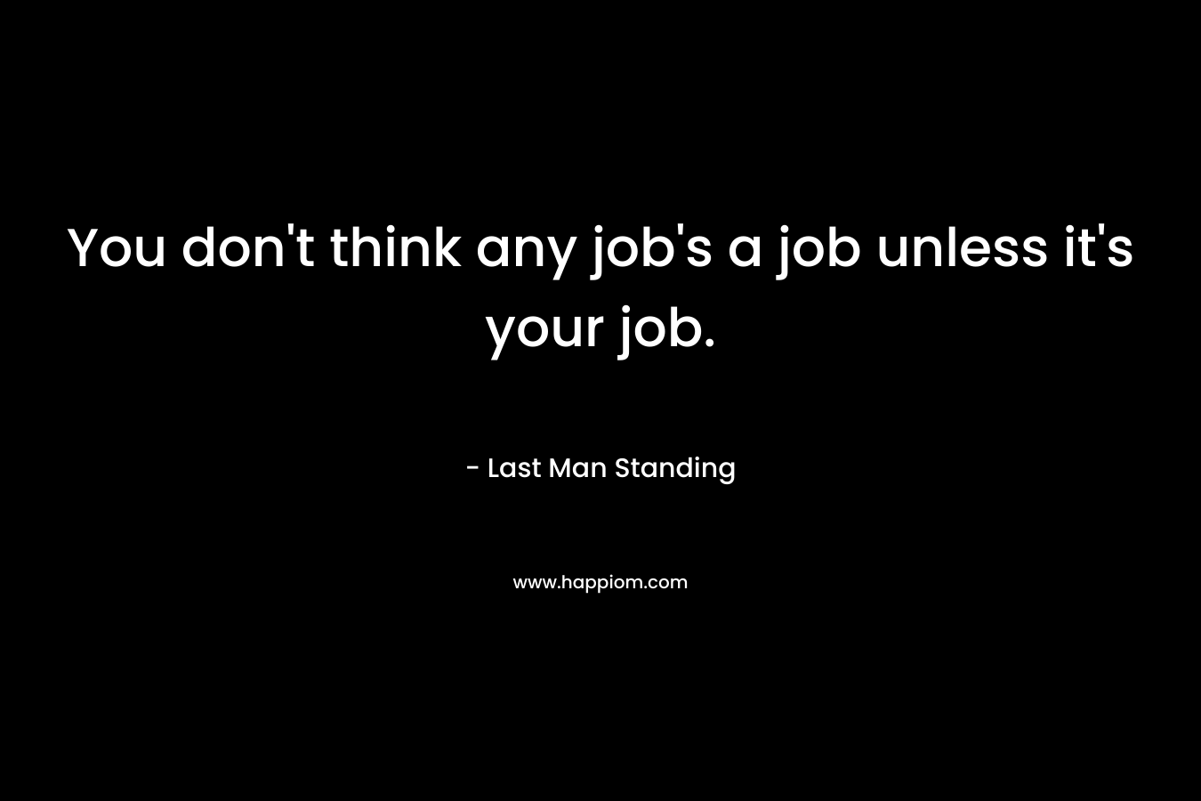 You don't think any job's a job unless it's your job.