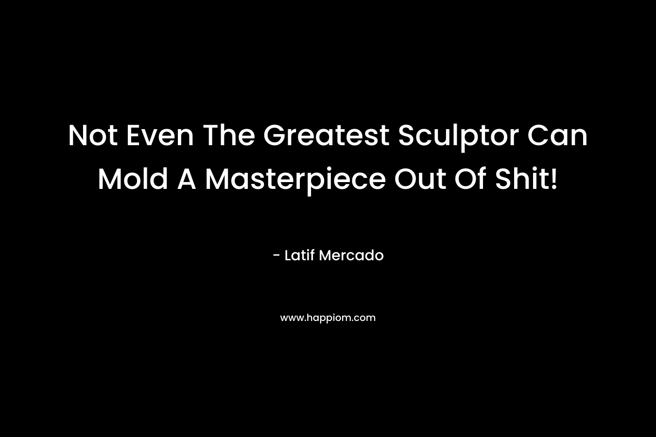 Not Even The Greatest Sculptor Can Mold A Masterpiece Out Of Shit! – Latif Mercado
