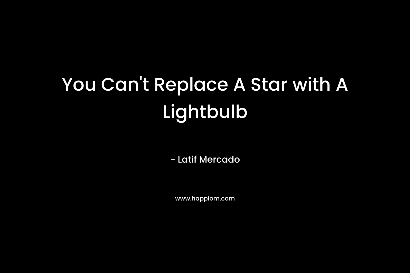 You Can’t Replace A Star with A Lightbulb – Latif Mercado
