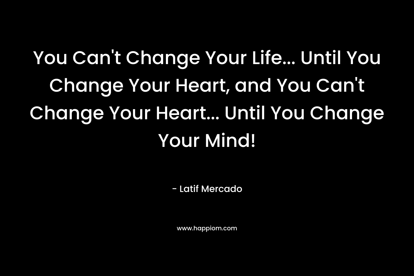 You Can’t Change Your Life… Until You Change Your Heart, and You Can’t Change Your Heart… Until You Change Your Mind! – Latif Mercado