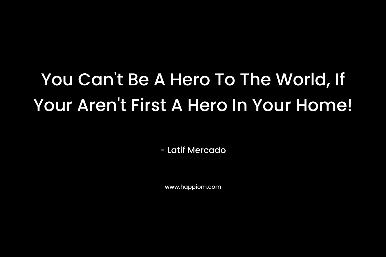 You Can't Be A Hero To The World, If Your Aren't First A Hero In Your Home!