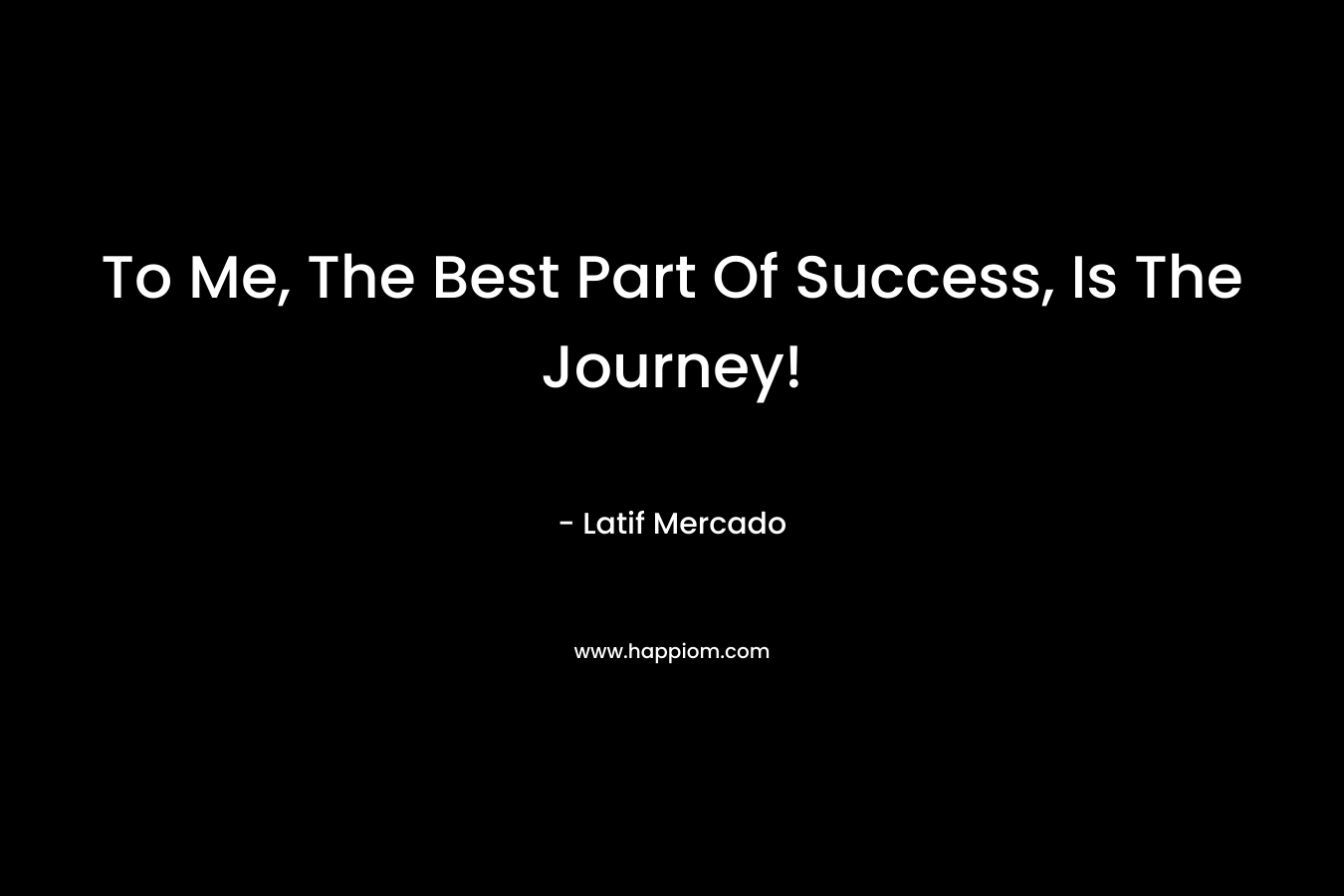 To Me, The Best Part Of Success, Is The Journey!