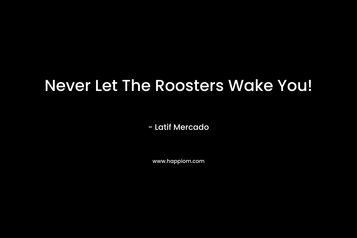 Never Let The Roosters Wake You! – Latif Mercado
