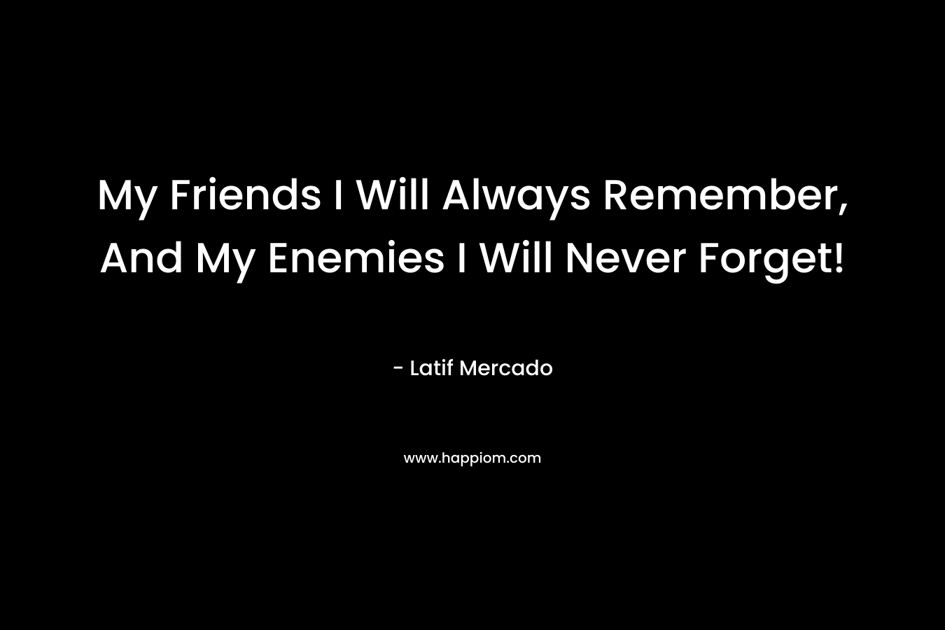 My Friends I Will Always Remember, And My Enemies I Will Never Forget! – Latif Mercado