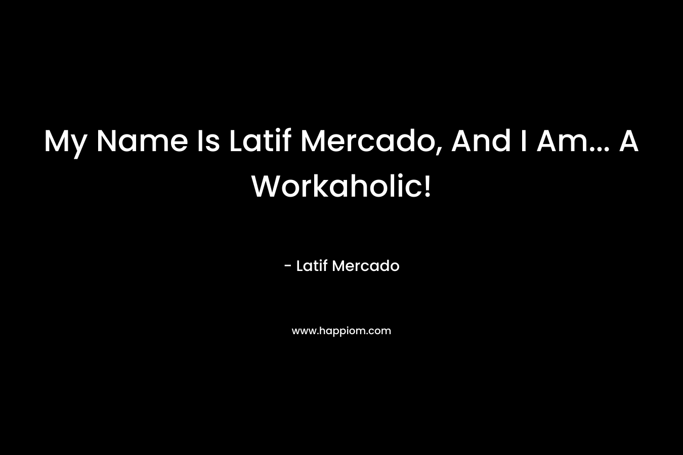 My Name Is Latif Mercado, And I Am… A Workaholic! – Latif Mercado