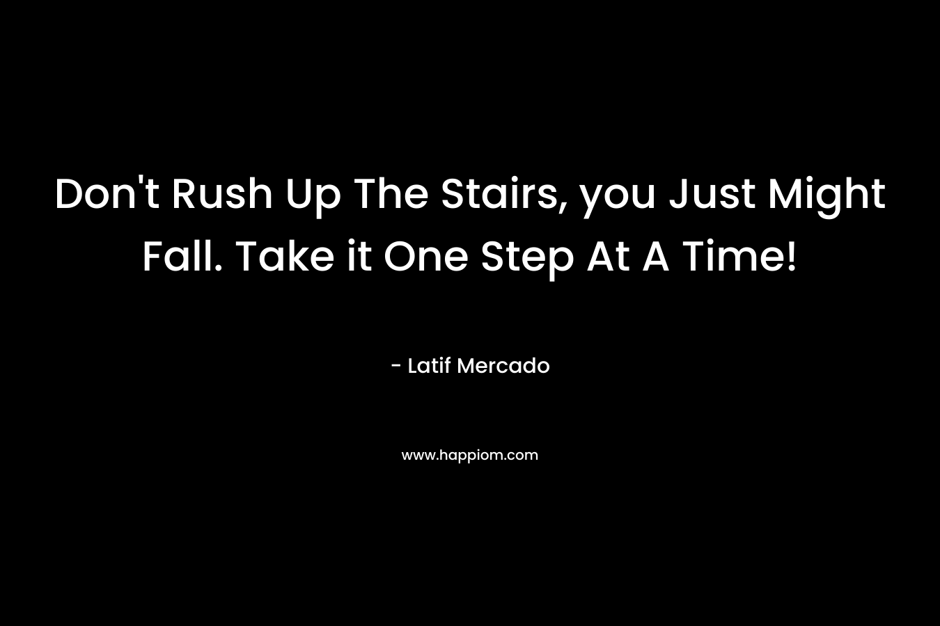 Don’t Rush Up The Stairs, you Just Might Fall. Take it One Step At A Time! – Latif Mercado
