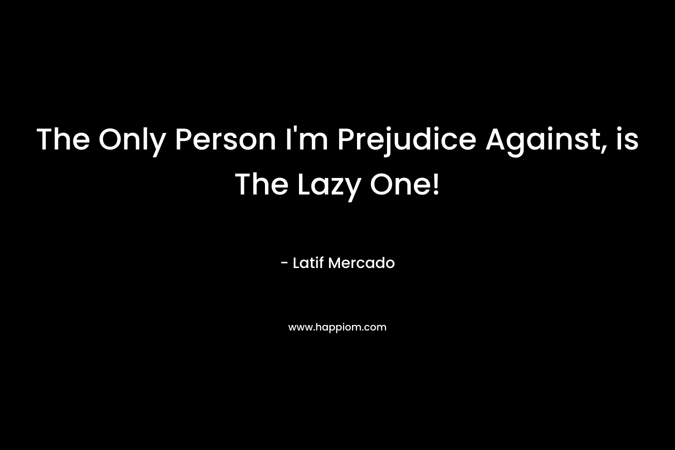 The Only Person I’m Prejudice Against, is The Lazy One! – Latif Mercado