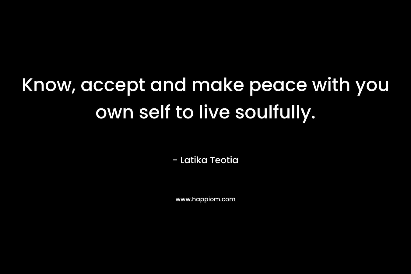 Know, accept and make peace with you own self to live soulfully.