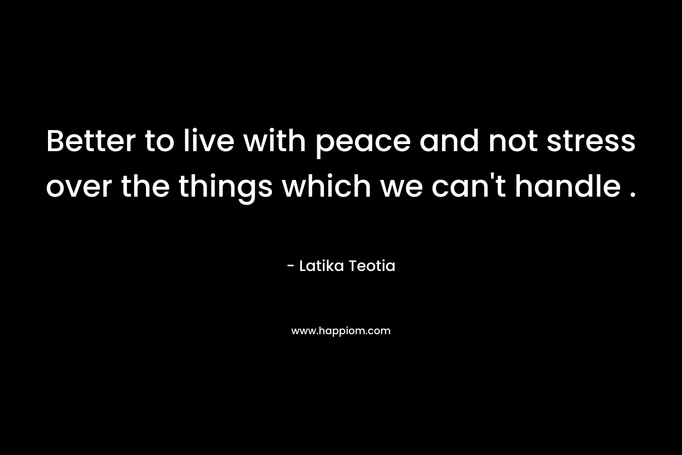 Better to live with peace and not stress over the things which we can't handle .