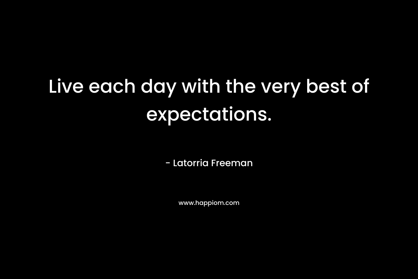 Live each day with the very best of expectations.