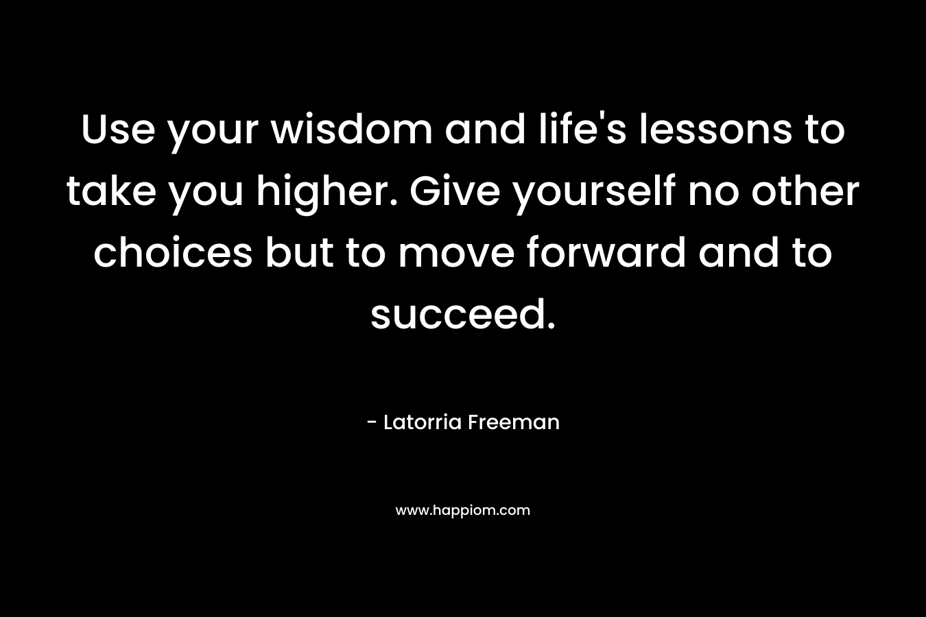 Use your wisdom and life's lessons to take you higher. Give yourself no other choices but to move forward and to succeed.