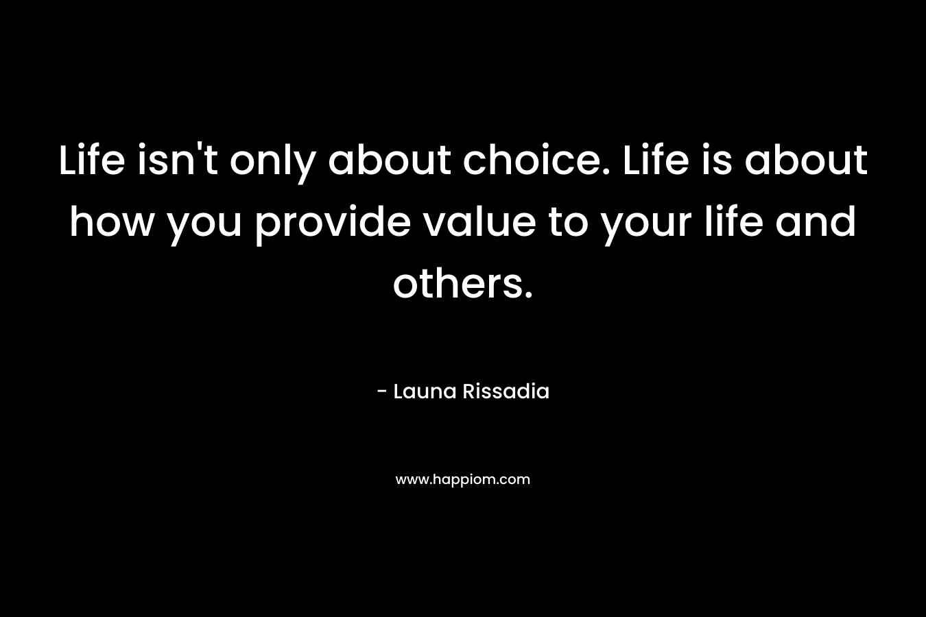 Life isn't only about choice. Life is about how you provide value to your life and others.