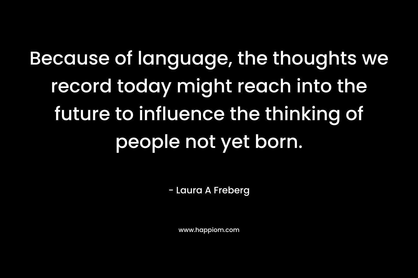 Because of language, the thoughts we record today might reach into the future to influence the thinking of people not yet born.