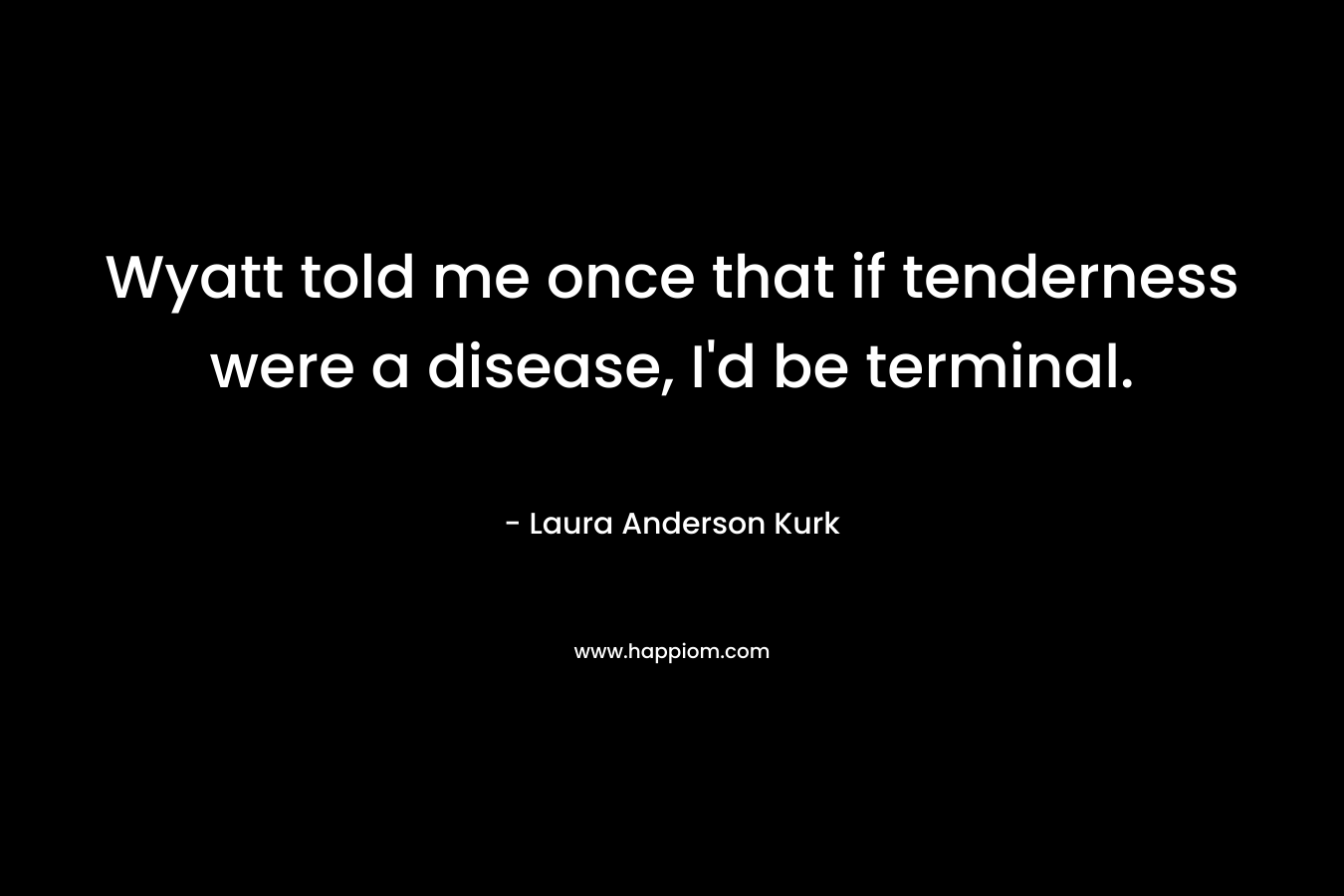 Wyatt told me once that if tenderness were a disease, I’d be terminal. – Laura Anderson Kurk