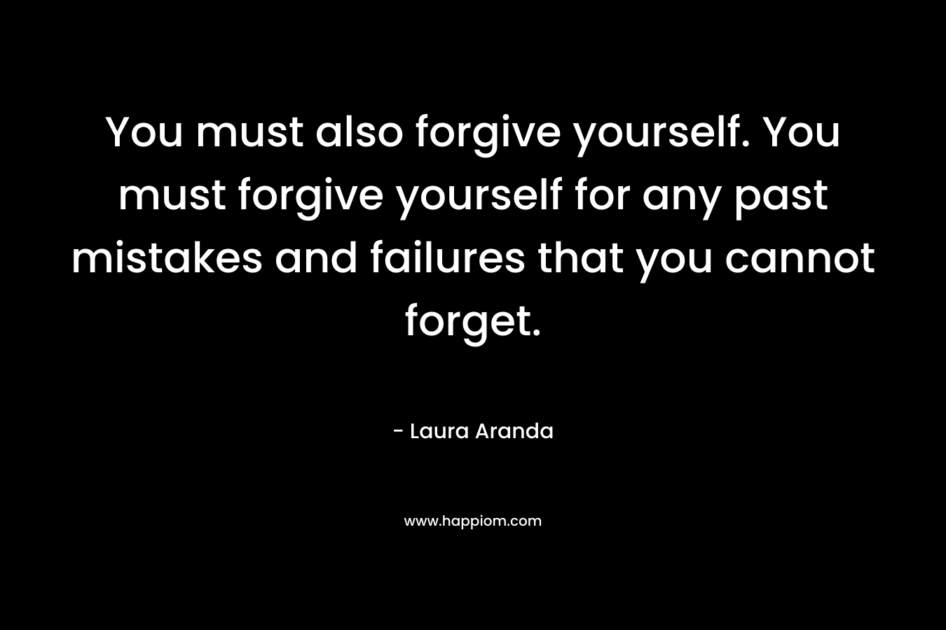 You must also forgive yourself. You must forgive yourself for any past mistakes and failures that you cannot forget.