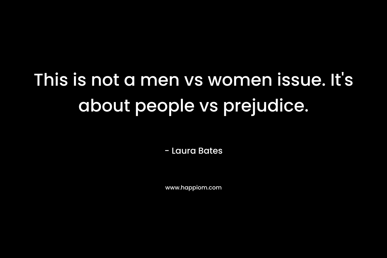 This is not a men vs women issue. It’s about people vs prejudice. – Laura Bates