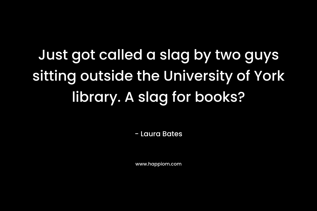 Just got called a slag by two guys sitting outside the University of York library. A slag for books? – Laura Bates