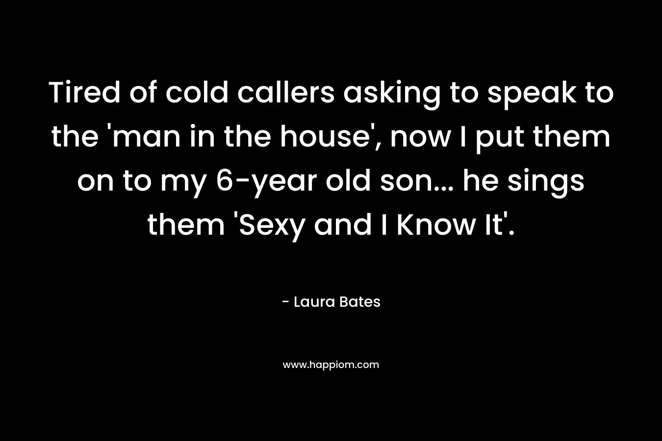 Tired of cold callers asking to speak to the ‘man in the house’, now I put them on to my 6-year old son… he sings them ‘Sexy and I Know It’. – Laura Bates
