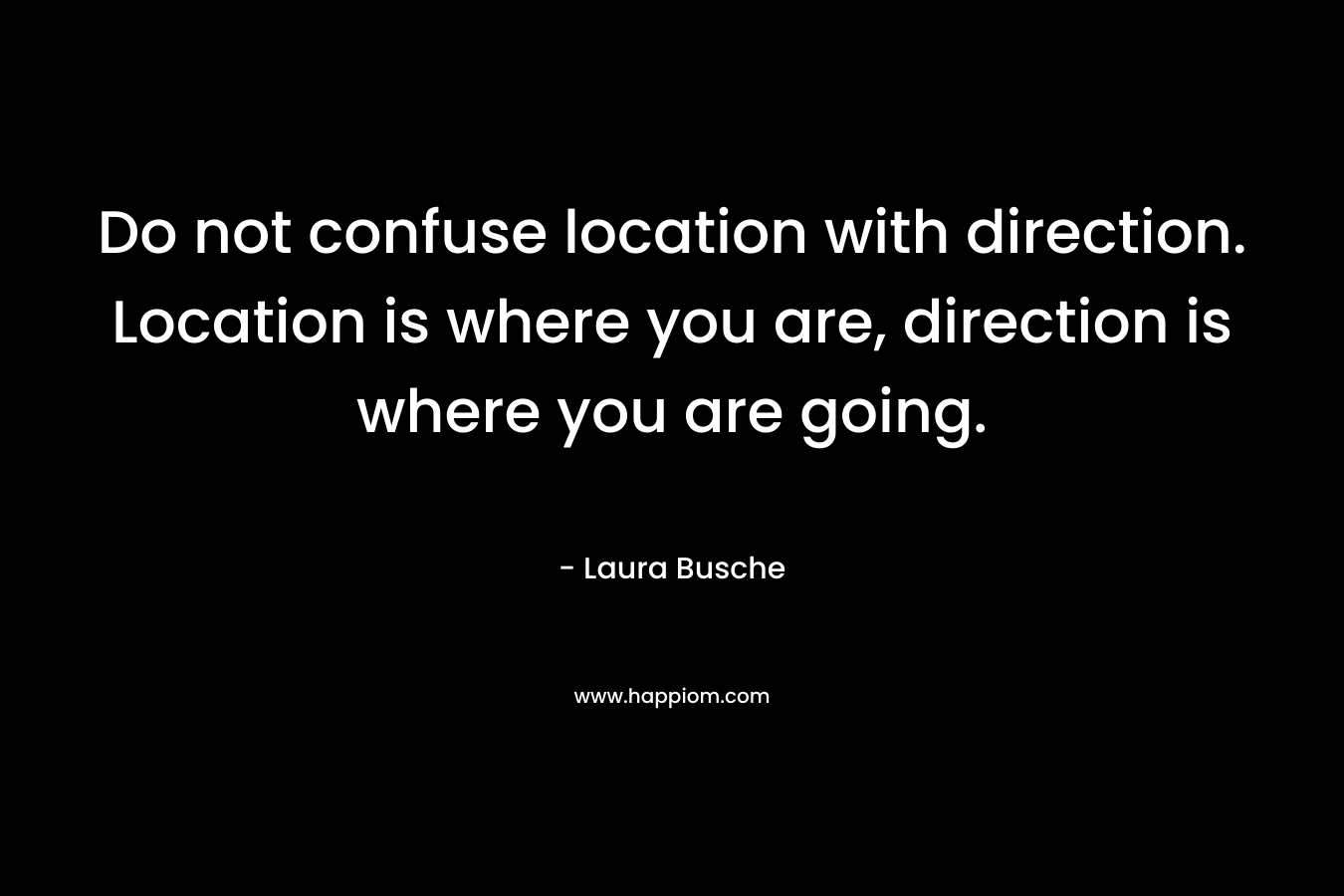 Do not confuse location with direction. Location is where you are, direction is where you are going. – Laura Busche