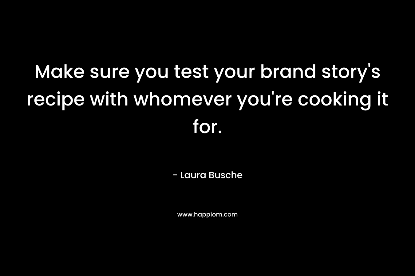 Make sure you test your brand story’s recipe with whomever you’re cooking it for. – Laura Busche
