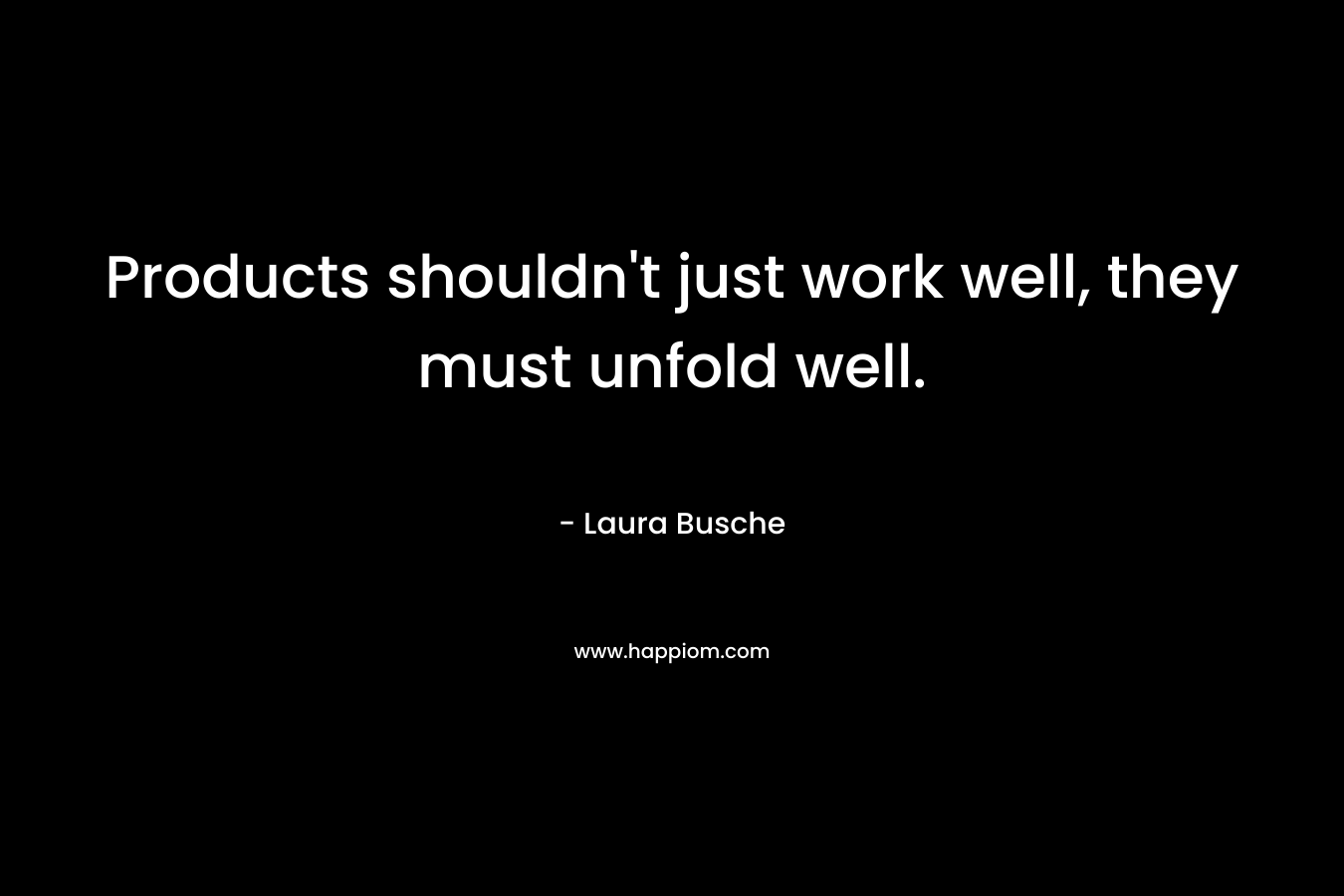 Products shouldn’t just work well, they must unfold well. – Laura Busche
